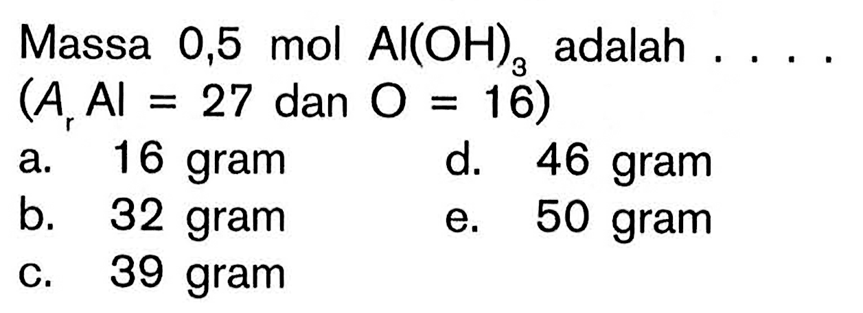 Massa 0,5 mol  Al(OH)3  adalah ... . (Ar A |=27.  dan  .O=16) a. 16 gramd. 46 gramb. 32 grame. 50 gramc. 39 gram