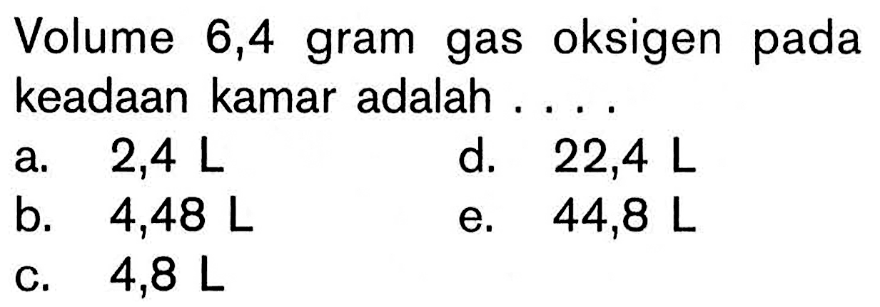 Volume 6,4 gram gas oksigen pada keadaan kamar adalah .... 
a. 2,4 L 
d. 22,4 L 
b.  4,48 L 
e. 44,8 L 
c. 4,8 L 