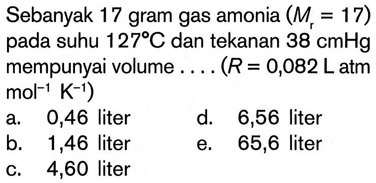 Sebanyak 17 gram gas amonia (Mr=17) pada suhu 127 C dan tekanan 38 cmHg mempunyai volume....(R=0,082 L atm mol^-1 K^-1)