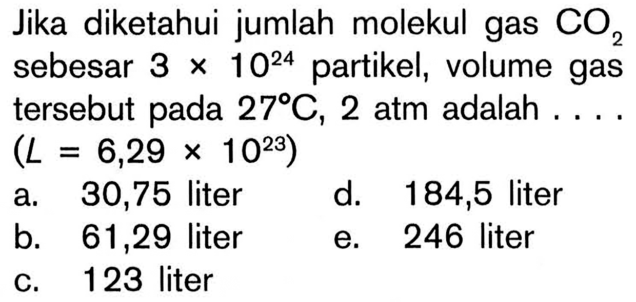 Jika diketahui jumlah molekul gas CO2 sebesar 3x10^24 partikel, volume gas tersebut pada 27 C, 2 atm adalah .... (L=6,29x10^23) 