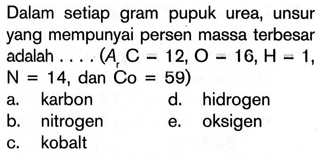 Dalam setiap gram pupuk urea, unsur yang mempunyai persen massa terbesar adalah .... (Ar C=12, O=16, H=1, N=14, dan Co=59) a. karbon b. nitrogen c. kobalt d. hidrogen e. oksigen 