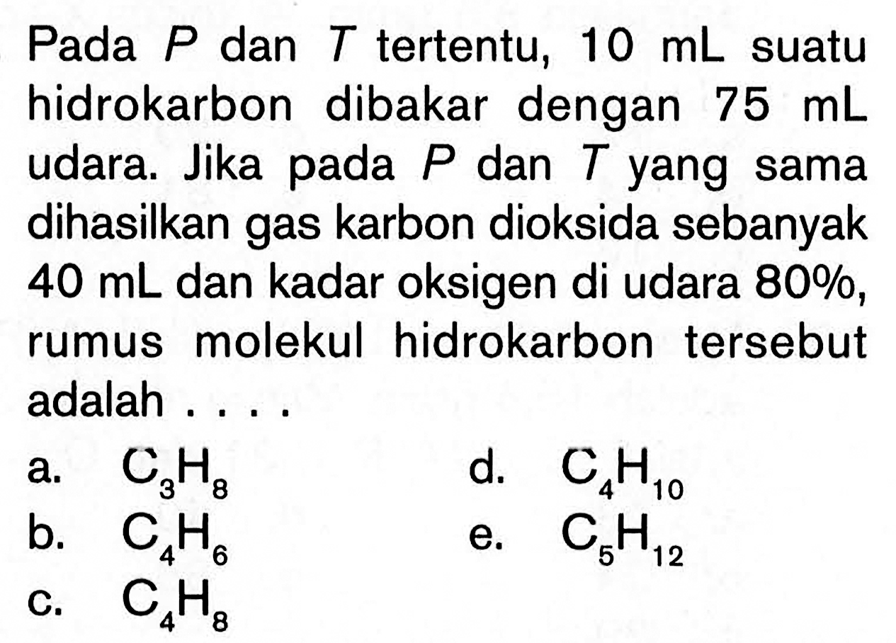 Pada P dan T tertentu, 10 mL suatu hidrokarbon dibakar dengan 75 mL udara. Jika pada P dan T yang sama dihasilkan gas karbon dioksida sebanyak 40 mL dan kadar oksigen di udara 80%, rumus molekul hidrokarbon tersebut adalah ....