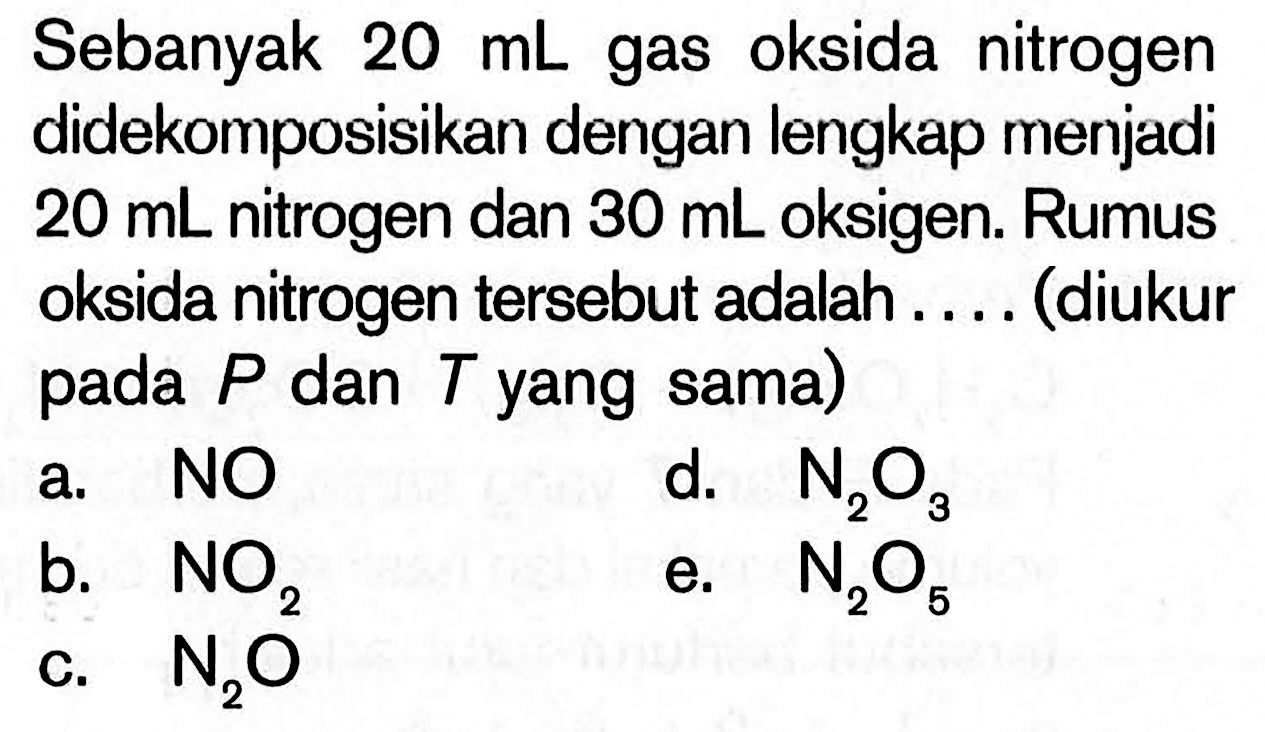 Sebanyak 20 mL gas oksida nitrogen didekomposisikan dengan lengkap menjadi 20 mL nitrogen dan 30 mL oksigen. Rumus oksida nitrogen tersebut adalah....(diukur pada P dan T yang sama)