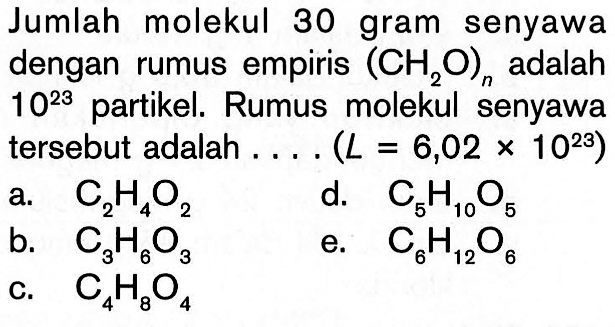 Jumlah molekul 30 gram senyawa dengan rumus empiris  (CH2 O)n  adalah  10^23  partikel. Rumus molekul senyawa tersebut adalah ....  (L=6,02 x 10^23) a.  C2 H4 O2 d.  C5 H10 O5 b.  C3 H6 O3 e.  C6 H12 O6 c.  C4 H8 O4 