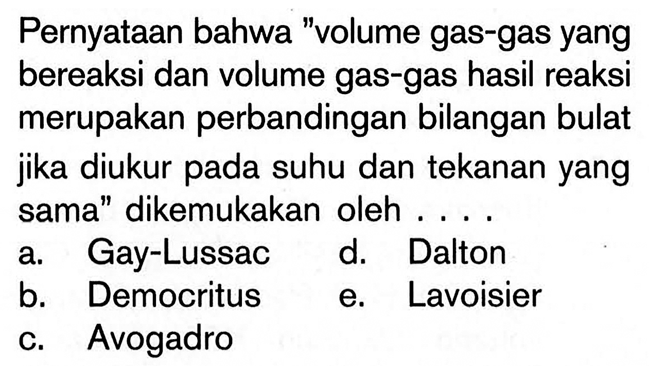 Pernyataan bahwa 'volume gas-gas yang bereaksi dan volume gas-gas hasil reaksi merupakan perbandingan bilangan bulat jika diukur pada suhu dan tekanan yang sama' dikemukakan oleh ... .