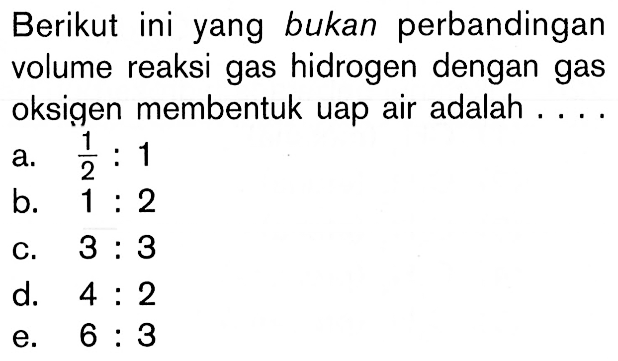 Berikut ini yang bukan perbandingan volume reaksi gas hidrogen dengan gas oksigen membentuk uap air adalah .... 