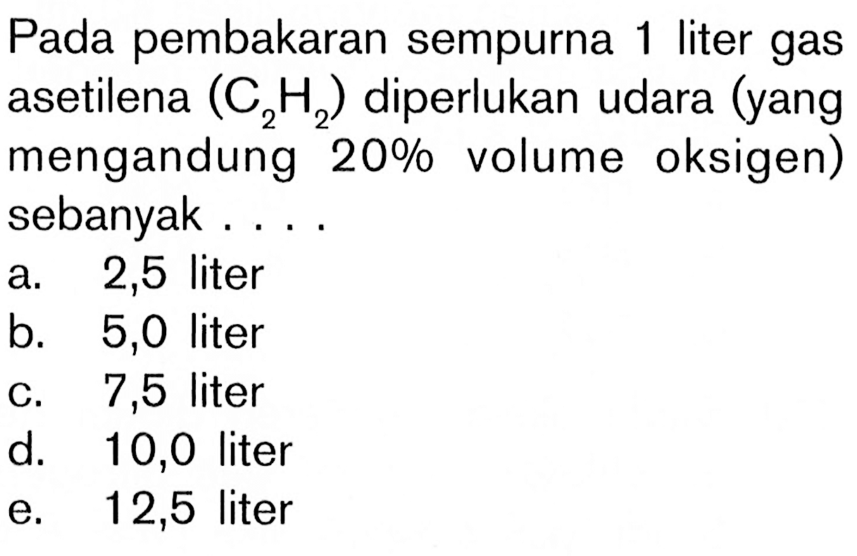 Pada pembakaran sempurna 1 liter gas asetilena (C2H2) diperlukan udara (yang mengandung 20% volume oksigen) sebanyak ....