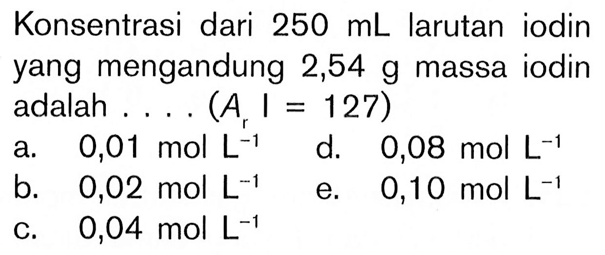 Konsentrasi dari  250 mL larutan iodin yang mengandung 2,54 g  massa iodin adalah .... (Ar |=127) 