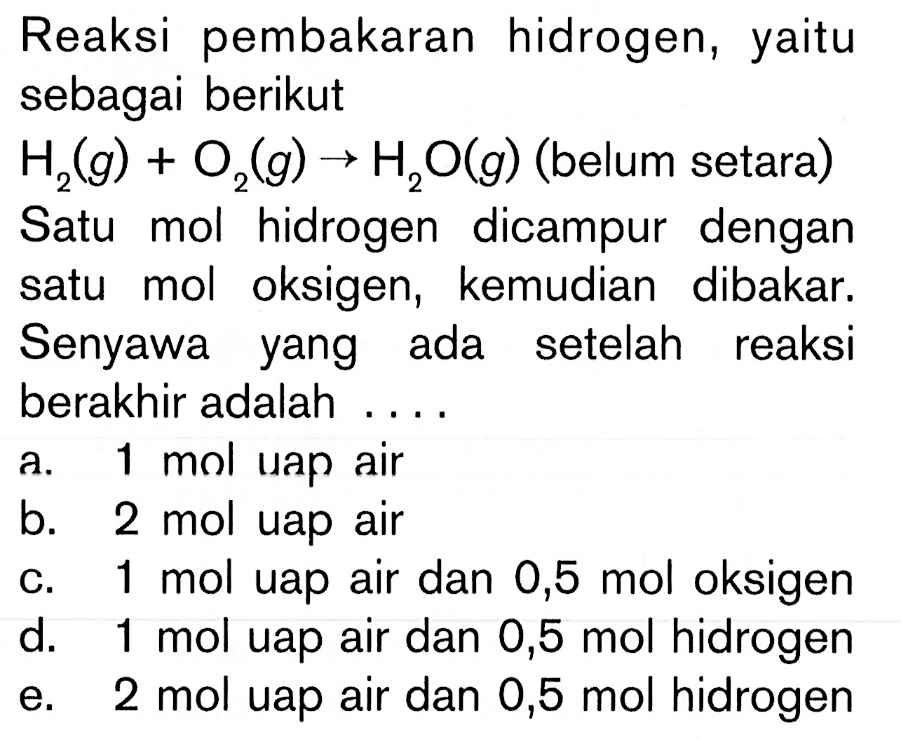 Reaksi pembakaran hidrogen, yaitu sebagai berikut H/2(g)+O2(g)->H2O(g) (belum setara) Satu mol hidrogen dicampur dengan satu mol oksigen, kemudian dibakar. Senyawa yang ada setelah reaksi berakhir adalah....