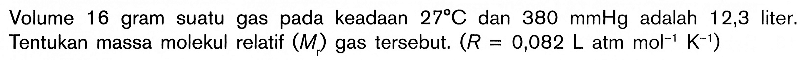 Volume 16 gram suatu gas pada keadaan 27 C dan 380 mmHg adalah 12,3 liter. Tentukan massa molekul relatif (Mr) gas tersebut. (R=0,082 L atm mol^(-1) K^(-1))