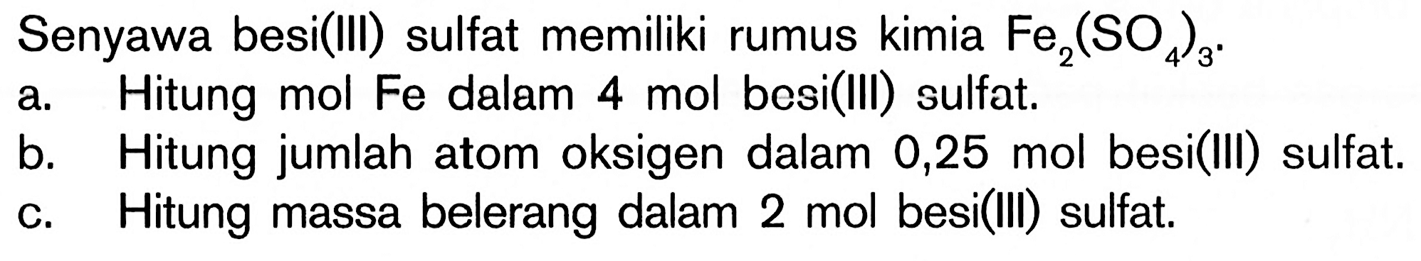 Senyawa besi(III) sulfat memiliki rumus kimia Fe2(SO4)3.a. Hitung mol Fe dalam 4 mol besi(III) sulfat.b. Hitung jumlah atom oksigen dalam 0,25 mol besi(III) sulfat.c. Hitung massa belerang dalam 2 mol besi(III) sulfat. 