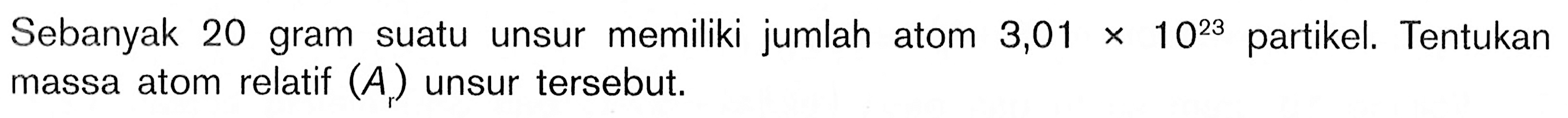 Sebanyak 20 gram suatu unsur memiliki jumlah atom 3,01x10^23 partikel. Tentukan massa atom relatif (A1) unsur tersebut.