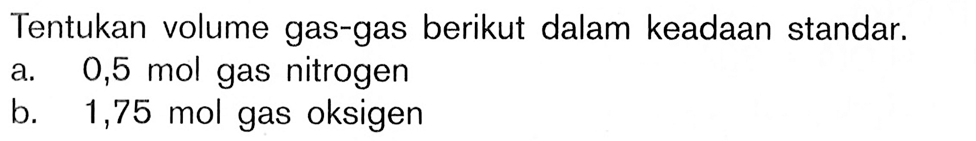 Tentukan volume gas-gas berikut dalam keadaan standar.a.  0,5 mol gas nitrogenb. 1,75 mol gas oksigen