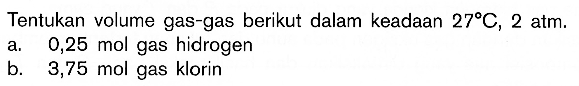 Tentukan volume gas-gas berikut dalam keadaan 27 C, 2 atm. a. 0,25 mol gas hidrogenb. 3,75 mol gas klorin