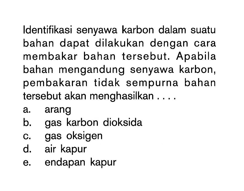 Identifikasi senyawa karbon dalam suatu bahan dapat dilakukan dengan cara membakar bahan tersebut. Apabila bahan mengandung senyawa karbon, pembakaran tidak sempurna bahan tersebut akan menghasilkan . . . .