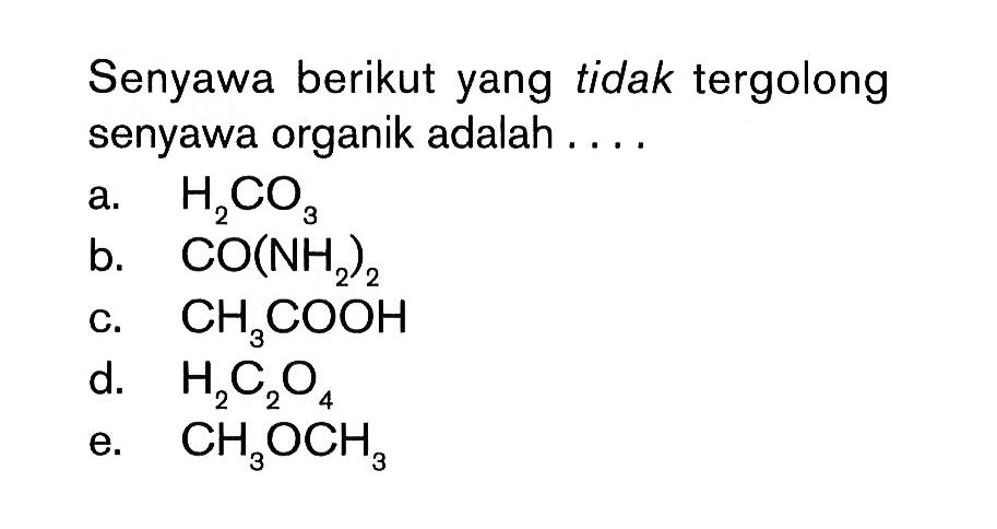 Senyawa berikut yang tidak tergolong senyawa organik adalah....a. H2CO3 b. CO(NH2)2 c. CH3COOH d. H2C2O4 e. CH3OCH3 