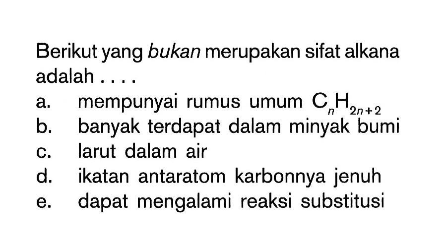 Berikut yang bukan merupakan sifat alkana adalah ....a. mempunyai rumus umum  CnH2n+2 b. banyak terdapat dalam minyak bumic. larut dalam aird. ikatan antaratom karbonnya jenuhe. dapat mengalami reaksi substitusi