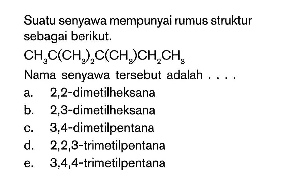 Suatu senyawa mempunyai rumus struktur sebagai berikut. CH3C(CH3)2C(CH3)CH2CH3 Nama senyawa tersebut adalah .... a. 2,2 -dimetilheksana b. 2,3 -dimetilheksana c. 3,4 -dimetilpentana d. 2,2,3 -trimetilpentana e. 3,4,4 -trimetilpentana 