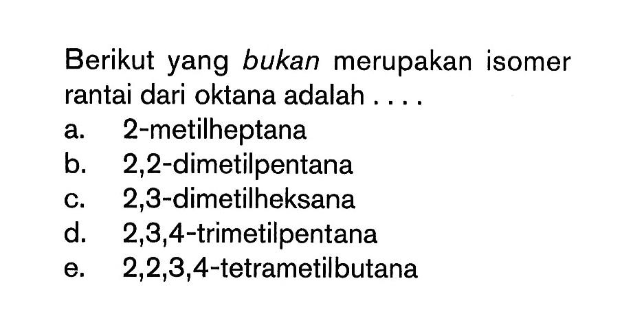 Berikut yang bukan merupakan isomer rantai dari oktana adalah ....
a. 2-metilheptana
b. 2,2-dimetilpentana
c. 2,3 -dimetilheksana
d.  2,3,4 -trimetilpentana
e.  2,2,3,4 -tetrametilbutana