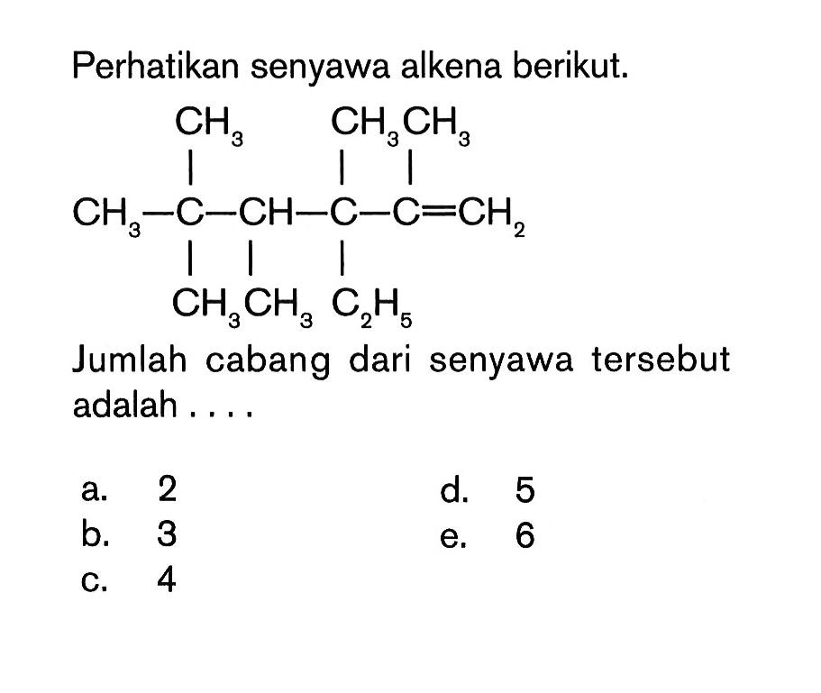 Perhatikan senyawa alkena berikut.CH3-CH3-C-CH3-CH-CH3-CH-C-C2H5-CH3-C=CH2 Jumlah cabang dari senyawa tersebut adalah ...