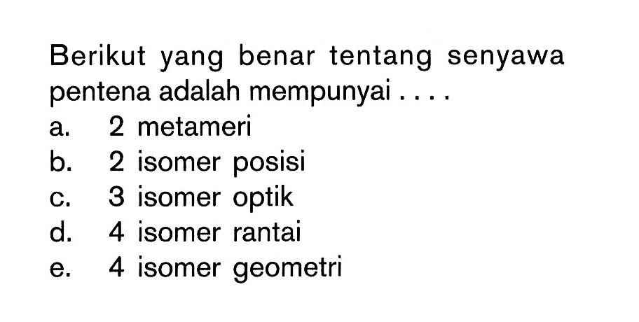 Berikut yang benar tentang senyawa pentena adalah mempunyai ....
a. 2 metameri
b. 2 isomer posisi
c. 3 isomer optik
d. 4 isomer rantai
e. 4 isomer geometri