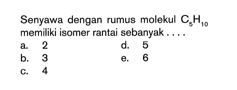 Senyawa dengan rumus molekul  C5 H10  memiliki isomer rantai sebanyak....
a. 2
d. 5
b. 3
e. 6
c. 4