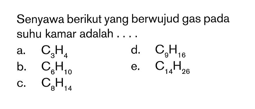 Senyawa berikut yang berwujud gas pada suhu kamar adalah ....
a.  C_(3) H_(4) 
d.  C_(9) H_(16) 
b.  C_(6) H_(10) 
e.  C_(14) H_(26) 
C.  C_(8) H_(14) 