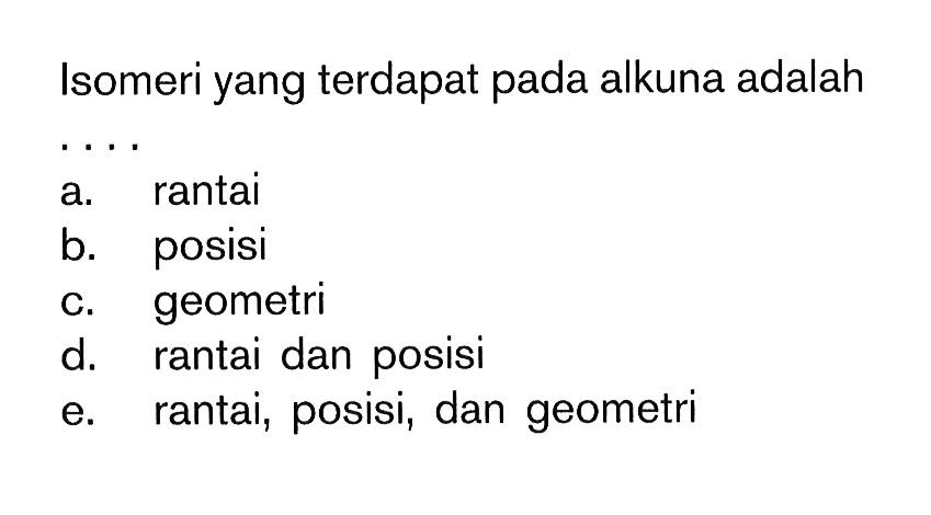 Isomeri yang terdapat pada alkuna adalah  .. 
a. rantai
b. posisi
c. geometri
d. rantai dan posisi
e. rantai, posisi, dan geometri