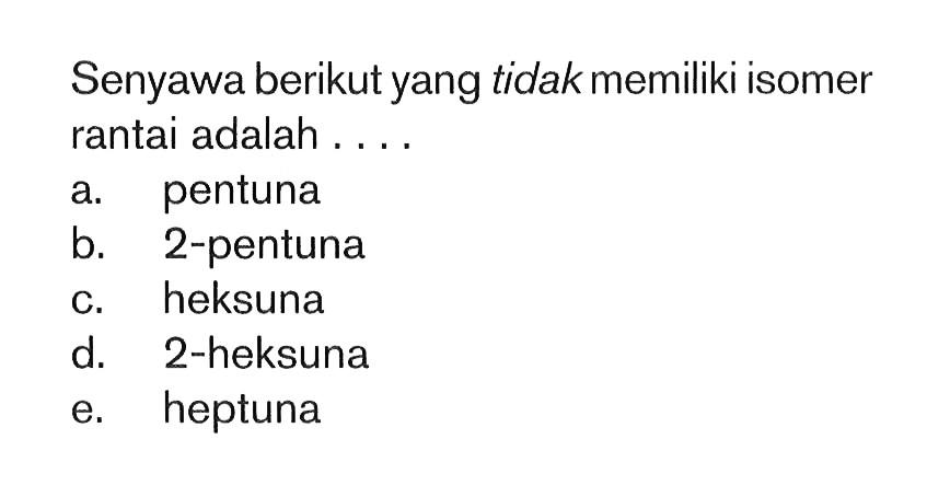 Senyawa berikut yang tidak memiliki isomer rantai adalah ....
a. pentuna
b. 2-pentuna
c. heksuna
d. 2-heksuna
e. heptuna