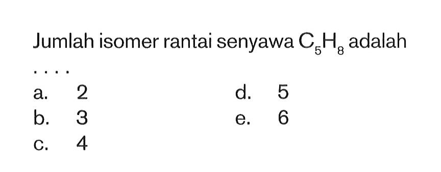 Jumlah isomer rantai senyawa  C_(5) H_(8)  adalah
a. 2
d. 5
b. 3
e. 6
c. 4