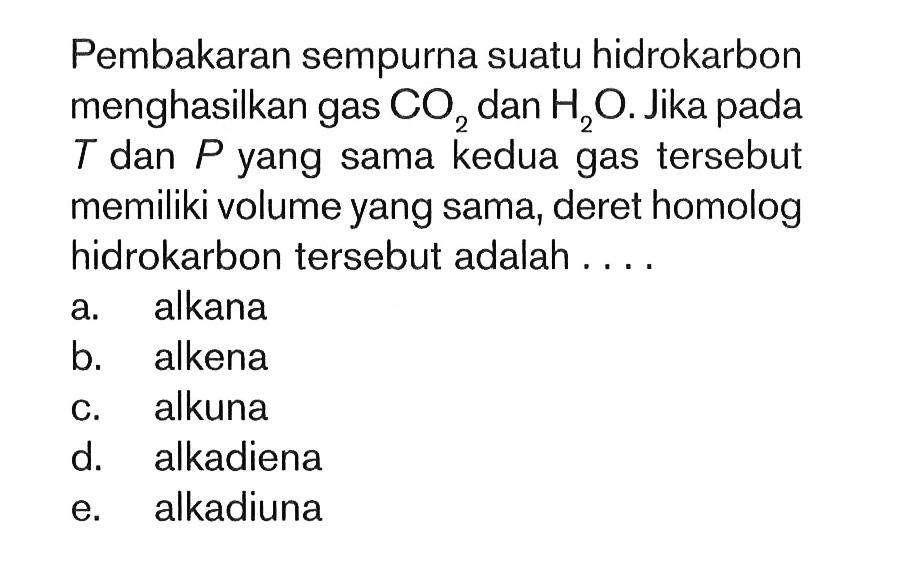 Pembakaran sempurna suatu hidrokarbon menghasilkan gas  CO2  dan  H2 O . Jika pada  T  dan  P  yang sama kedua gas tersebut memiliki volume yang sama, deret homolog hidrokarbon tersebut adalah ....
a. alkana
b. alkena
c. alkuna
d. alkadiena
e. alkadiuna