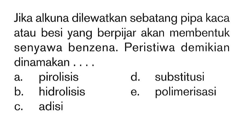 Jika alkuna dilewatkan sebatang pipa kaca atau besi yang berpijar akan membentuk senyawa benzena. Peristiwa demikian dinamakan ...