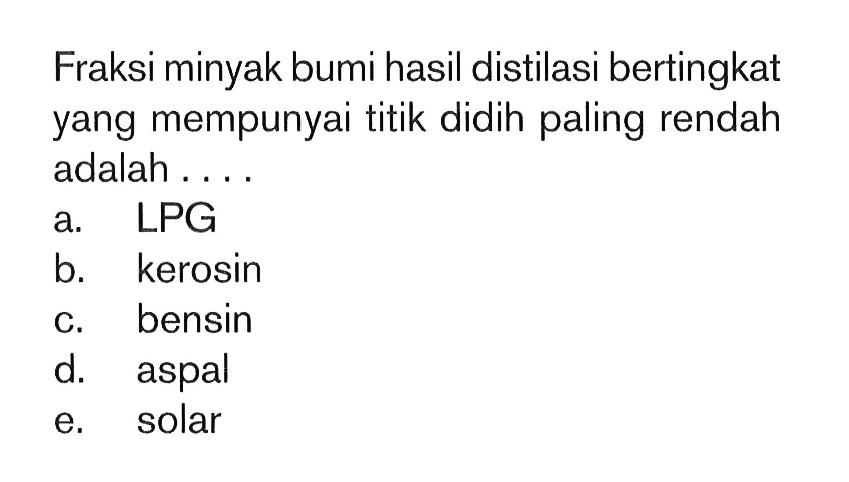 Fraksi minyak bumi hasil distilasi bertingkat yang mempunyai titik didih paling rendah adalah ....a. LPGb. kerosinc. bensind. aspale. solar