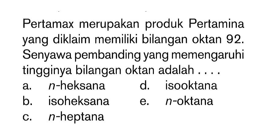 Pertamax merupakan produk Pertamina yang diklaim memiliki bilangan oktan 92 . Senyawa pembanding yang memengaruhi tingginya bilangan oktan adalah....