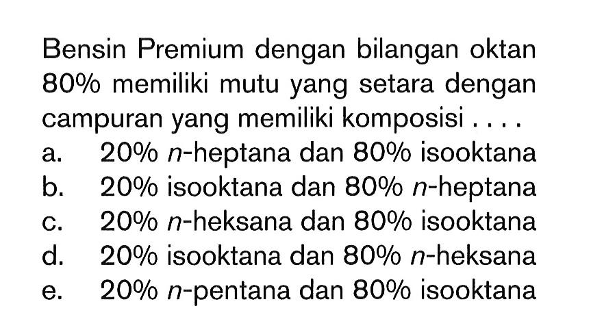 Bensin Premium dengan bilangan oktan 80% memiliki mutu yang setara dengan campuran yang memiliki komposisi ....