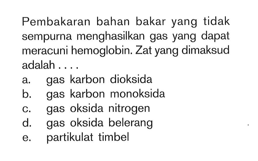 Pembakaran bahan bakar yang tidak sempurna menghasilkan gas yang dapat meracuni hemoglobin. Zat yang dimaksud adalah ....a. gas karbon dioksidab. gas karbon monoksidac. gas oksida nitrogend. gas oksida belerange. partikulat timbel