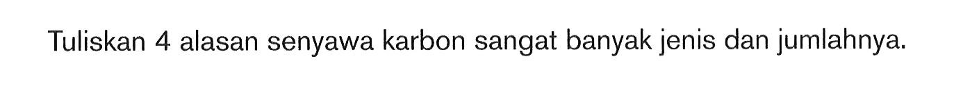 Tuliskan 4 alasan senyawa karbon sangat banyak jenis dan jumlahnya.
