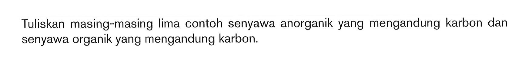 Tuliskan masing-masing lima contoh senyawa anorganik yang mengandung karbon dan senyawa organik yang mengandung karbon.