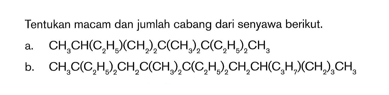 Tentukan macam dan jumlah cabang dari senyawa berikut. a. CH3CH(C2H5)(CH2)2C(CH3)2C(C2H5)2CH3 b. CH3C(C2H5)2CH2C(CH3)2C(C2H5)2CH2CH(C3H7)(CH2)3CH3