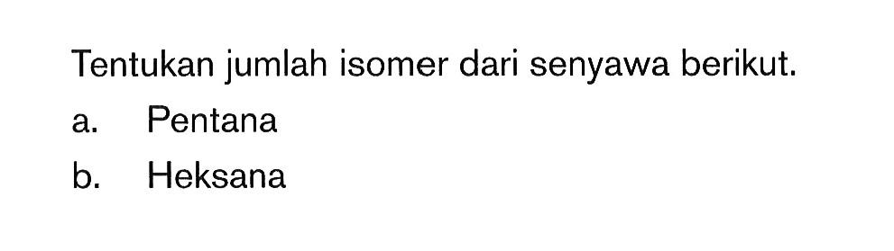 Tentukan jumlah isomer dari senyawa berikut. a. Pentana b. Heksana