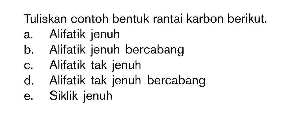 Tuliskan contoh bentuk rantai karbon berikut. a. Alifatik jenuh b. Alifatik jenuh bercabang c. Alifatik tak jenuh d. Alifatik tak jenuh bercabang e Siklik jenuh