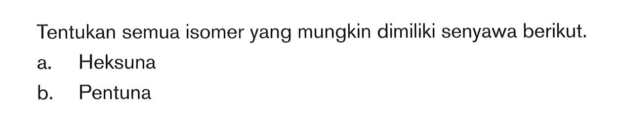 Tentukan semua isomer yang mungkin dimiliki senyawa berikut. a. Heksuna b. Pentuna