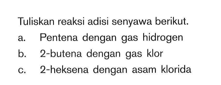 Tuliskan reaksi adisi senyawa berikut. a. Pentena dengan gas hidrogen b. 2-butena dengan gas klor c. 2-heksena dengan asam klorida