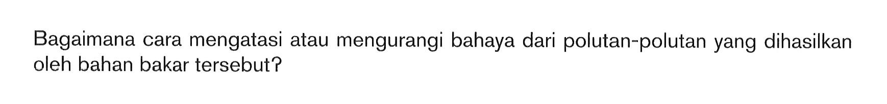 Bagaimana cara mengatasi atau mengurangi bahaya dari polutan-polutan yang dihasilkan oleh bahan bakar tersebut?