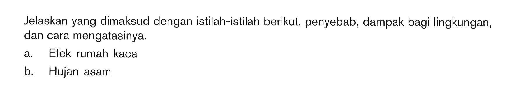 Jelaskan yang dimaksud dengan istilah-istilah berikut, penyebab, dampak bagi lingkungan, dan cara mengatasinya. a. Efek rumah kaca b. Hujan asam