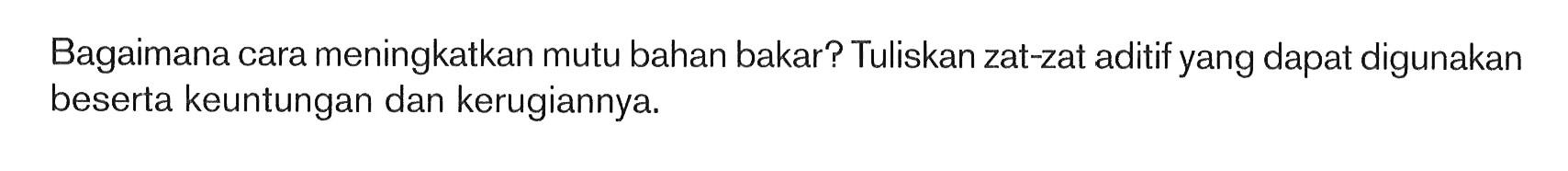 Bagaimana cara meningkatkan mutu bahan bakar? Tuliskan zat-zat aditif yang dapat digunakan beserta keuntungan dan kerugiannya.