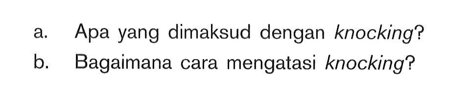 a. Apa yang dimaksud dengan knocking? b. Bagaimana cara mengatasi knocking?