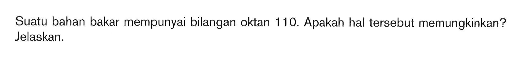 Suatu bahan bakar mempunyai bilangan oktan 110. Apakah hal tersebut memungkinkan? Jelaskan.