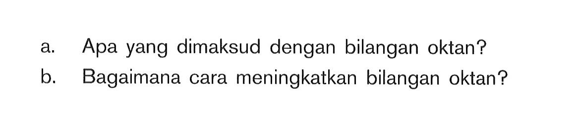 a. Apa yang dimaksud dengan bilangan oktan? b. Bagaimana cara meningkatkan bilangan oktan?