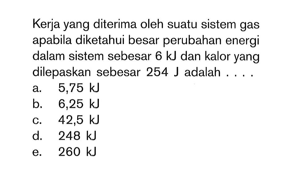 Kerja yang diterima oleh suatu sistem gas apabila diketahui besar perubahan energi dalam sistem sebesar 6 kJ dan kalor yang dilepaskan sebesar 254 J adalah . . . .